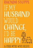 If My Husband Would Change I'd Be Happy & Other Myths Wives Believe (Harvest House 2016)