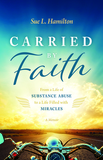 Carried By Faith: From Substance Abuse to a Life Filled with Miracles - A Memoir