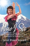 Now I See: How God's Amazing Grace Turned Betrayal, Blindness, and Heartache to Shining Joy