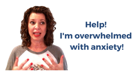 Help! I'm overwhelmed by anxiety!